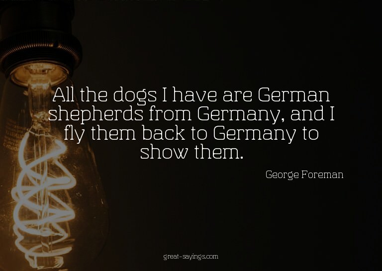 All the dogs I have are German shepherds from Germany,