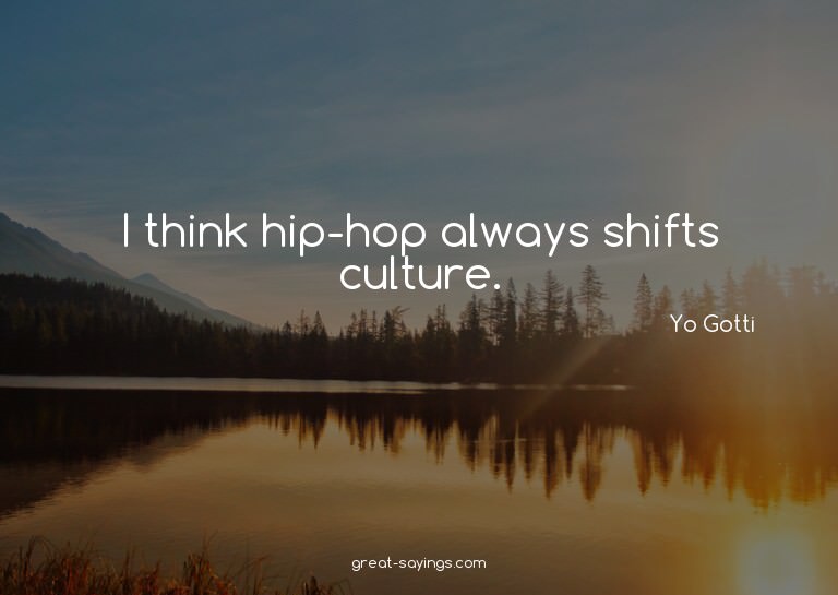 I think hip-hop always shifts culture.

