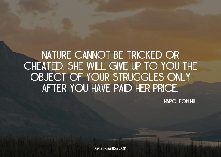 Nature cannot be tricked or cheated. She will give up t
