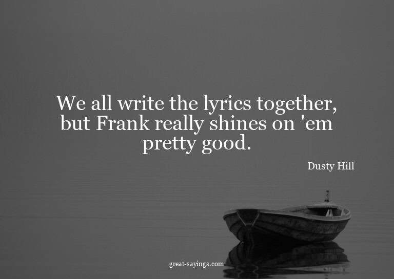 We all write the lyrics together, but Frank really shin