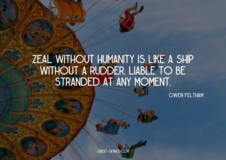 Zeal without humanity is like a ship without a rudder,