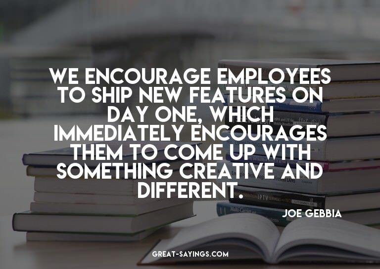 We encourage employees to ship new features on day one,