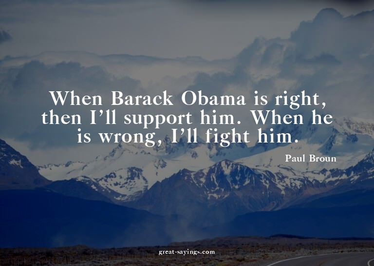 When Barack Obama is right, then I'll support him. When