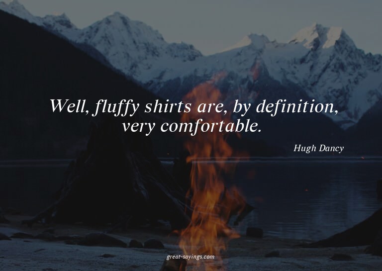 Well, fluffy shirts are, by definition, very comfortabl
