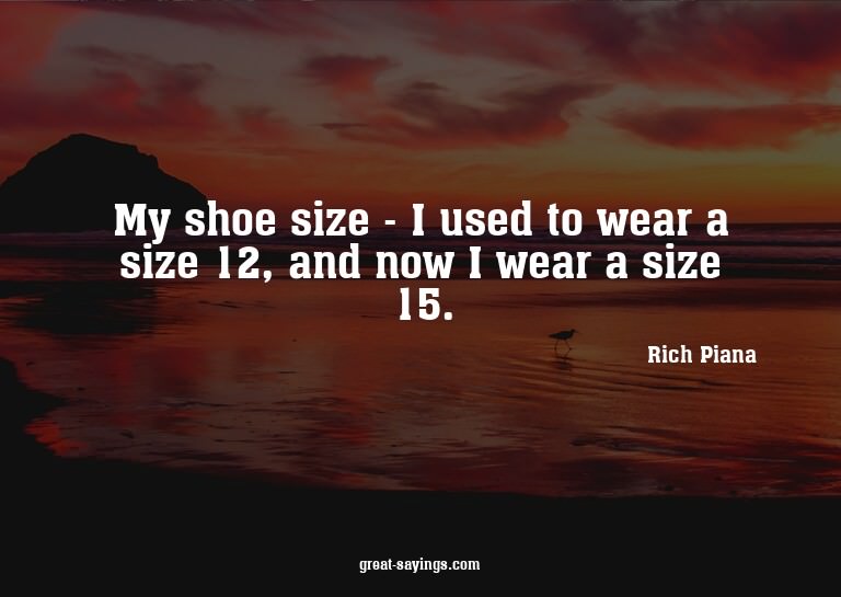 My shoe size - I used to wear a size 12, and now I wear