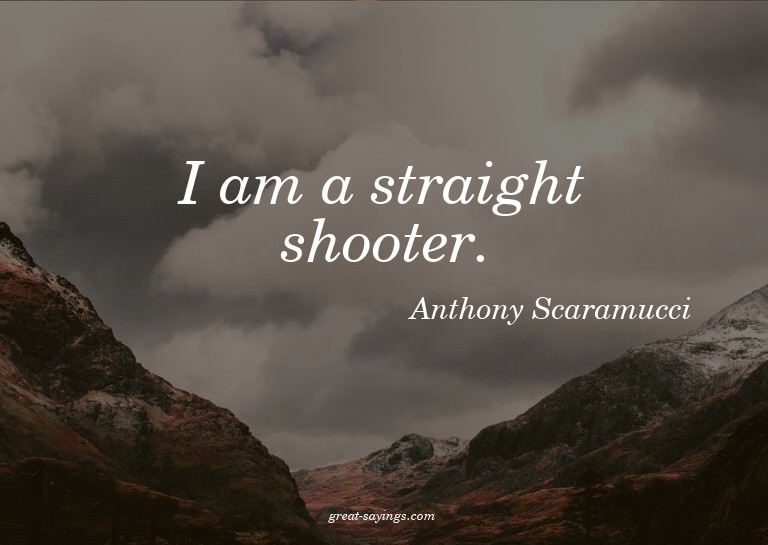 I am a straight shooter.

