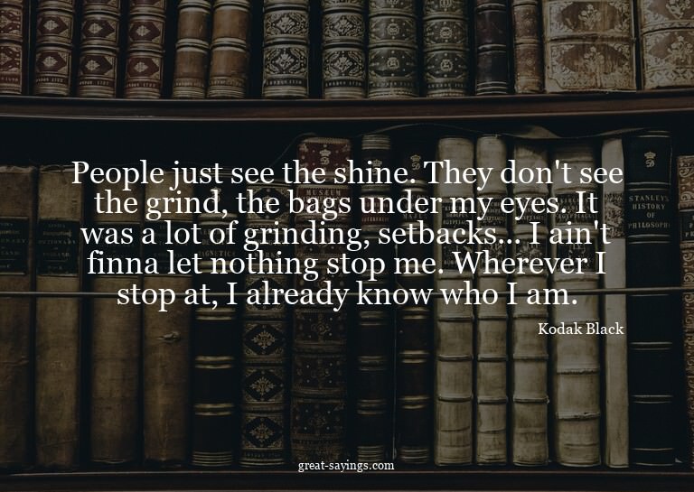People just see the shine. They don't see the grind, th
