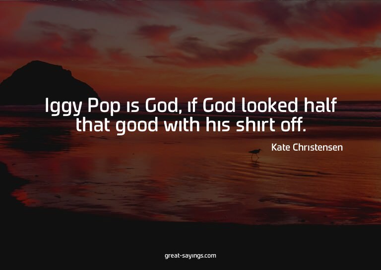 Iggy Pop is God, if God looked half that good with his
