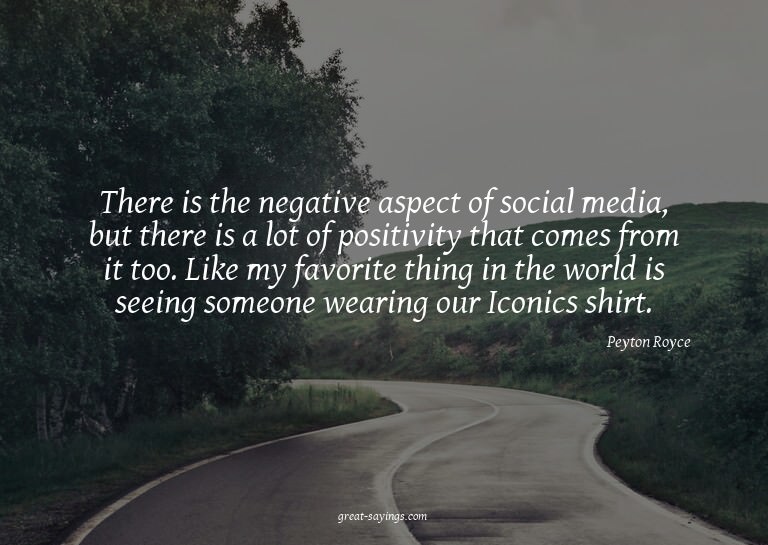 There is the negative aspect of social media, but there
