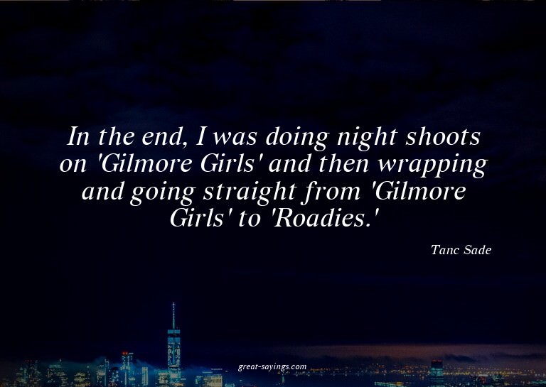 In the end, I was doing night shoots on 'Gilmore Girls'