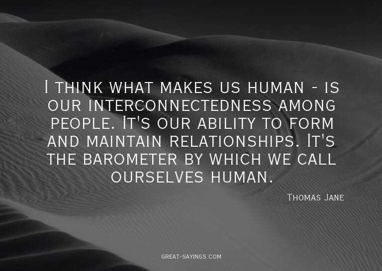 I think what makes us human - is our interconnectedness