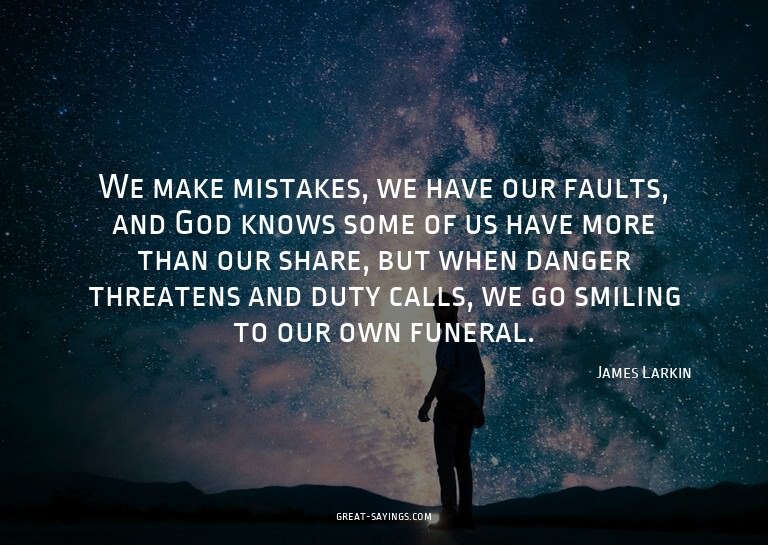 We make mistakes, we have our faults, and God knows som