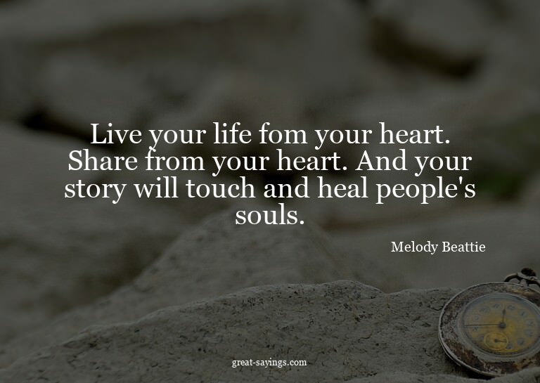 Live your life fom your heart. Share from your heart. A