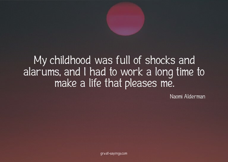 My childhood was full of shocks and alarums, and I had