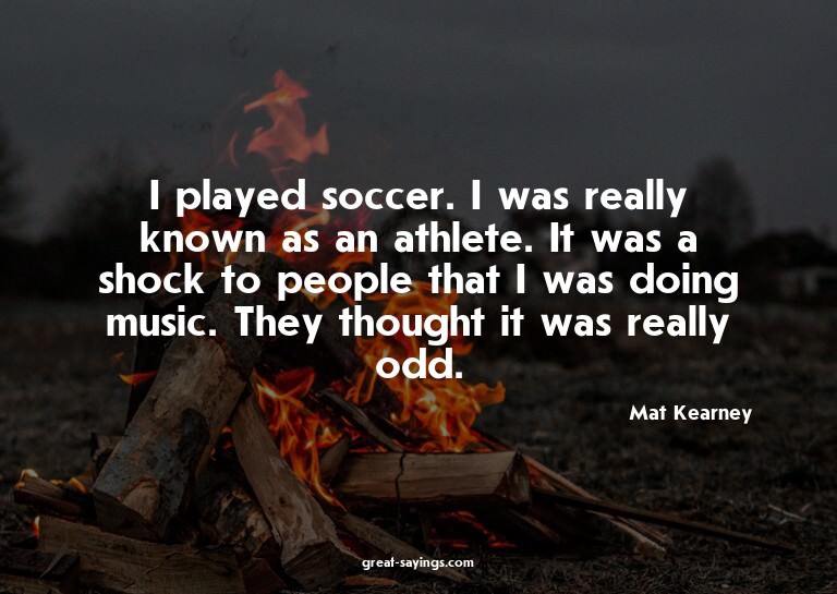 I played soccer. I was really known as an athlete. It w
