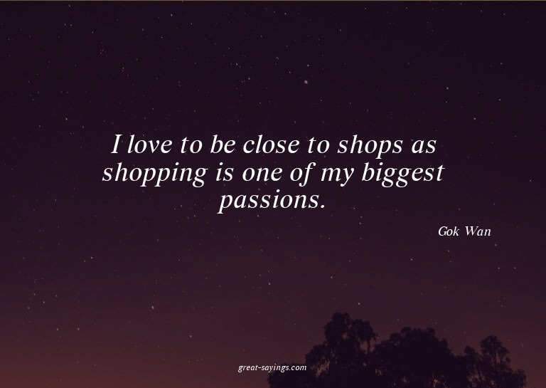 I love to be close to shops as shopping is one of my bi