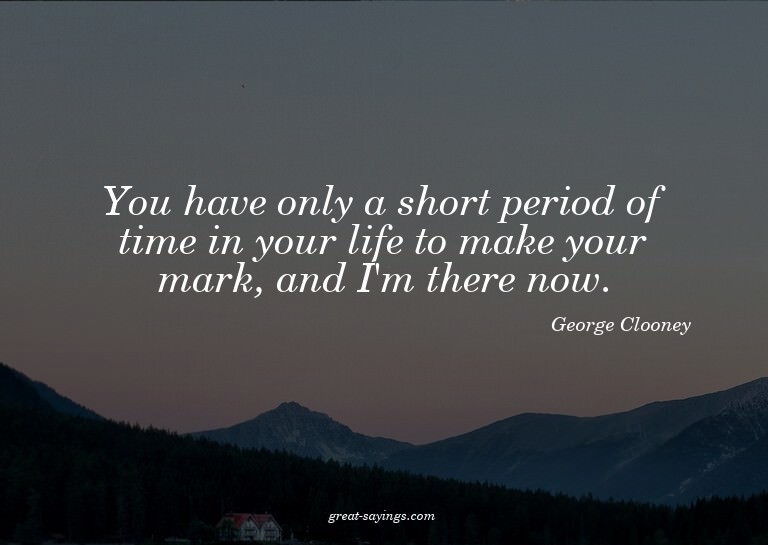 You have only a short period of time in your life to ma