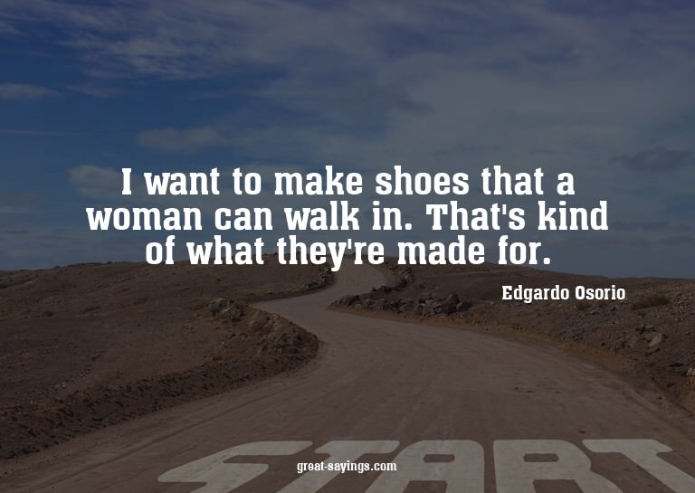 I want to make shoes that a woman can walk in. That's k