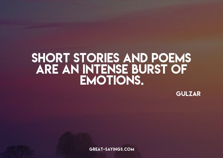 Short stories and poems are an intense burst of emotion