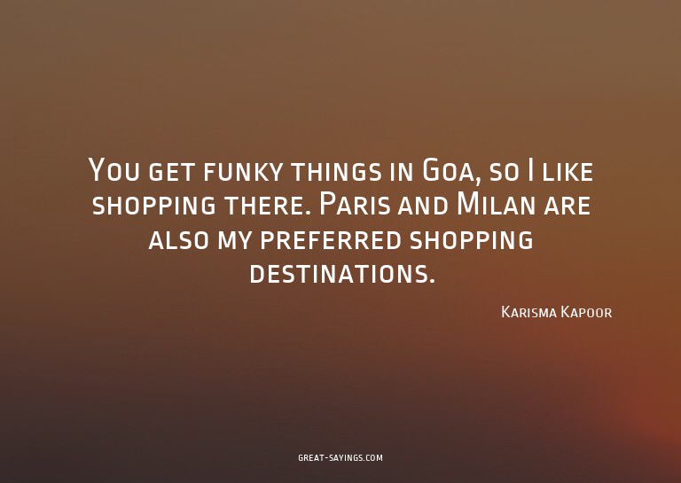 You get funky things in Goa, so I like shopping there.