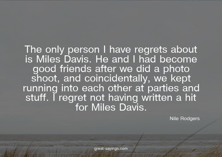 The only person I have regrets about is Miles Davis. He