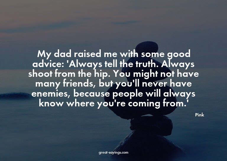 My dad raised me with some good advice: 'Always tell th