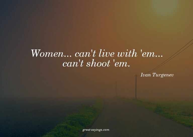 Women... can't live with 'em... can't shoot 'em.

