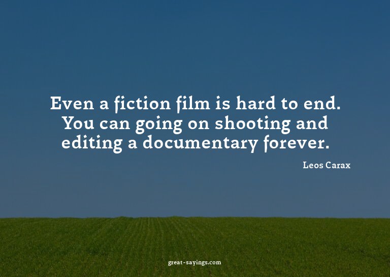 Even a fiction film is hard to end. You can going on sh