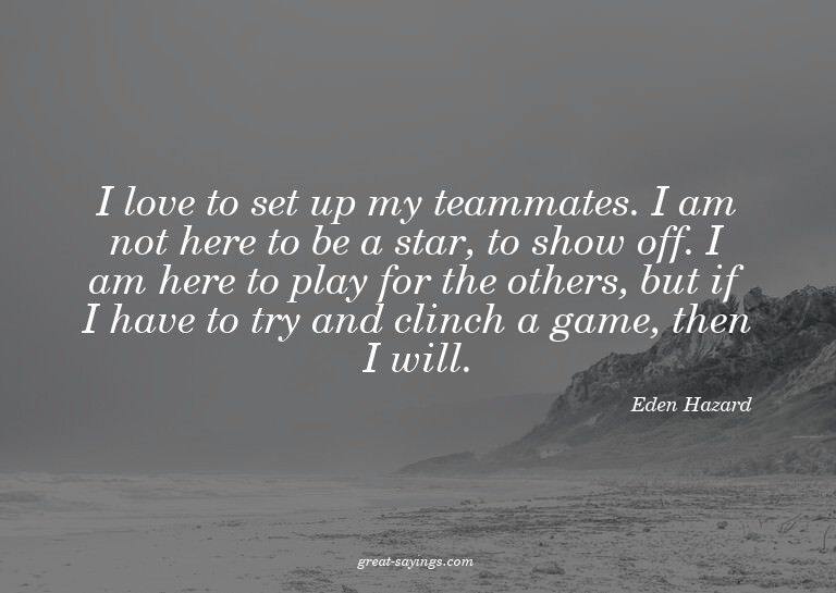 I love to set up my teammates. I am not here to be a st