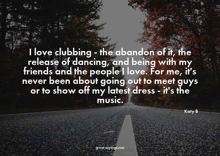 I love clubbing - the abandon of it, the release of dan