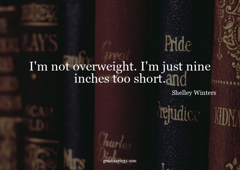 I'm not overweight. I'm just nine inches too short.

