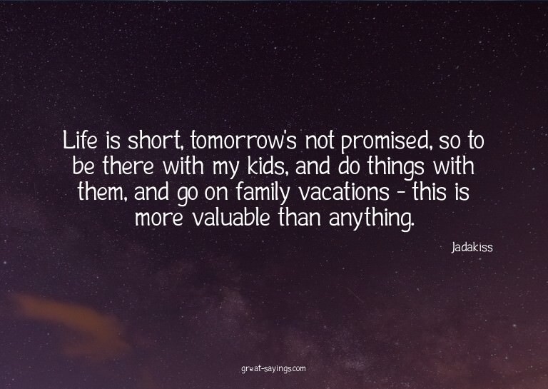 Life is short, tomorrow's not promised, so to be there