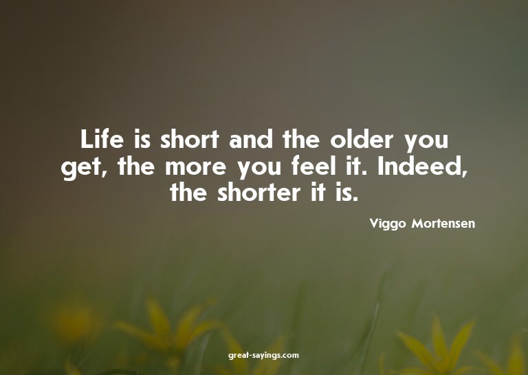 Life is short and the older you get, the more you feel