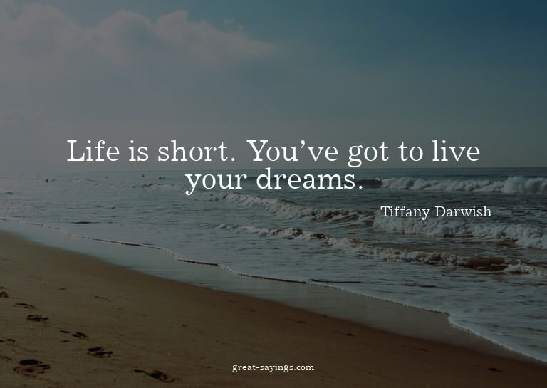 Life is short. You've got to live your dreams.


