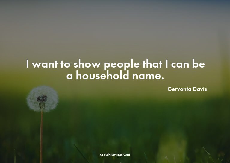 I want to show people that I can be a household name.

