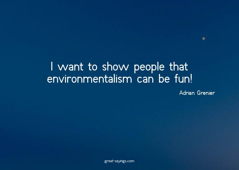 I want to show people that environmentalism can be fun!
