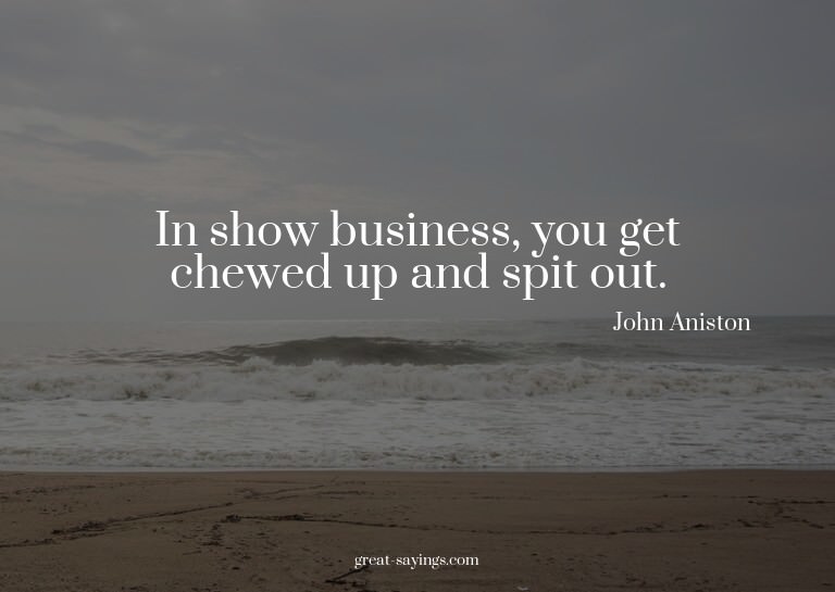 In show business, you get chewed up and spit out.

