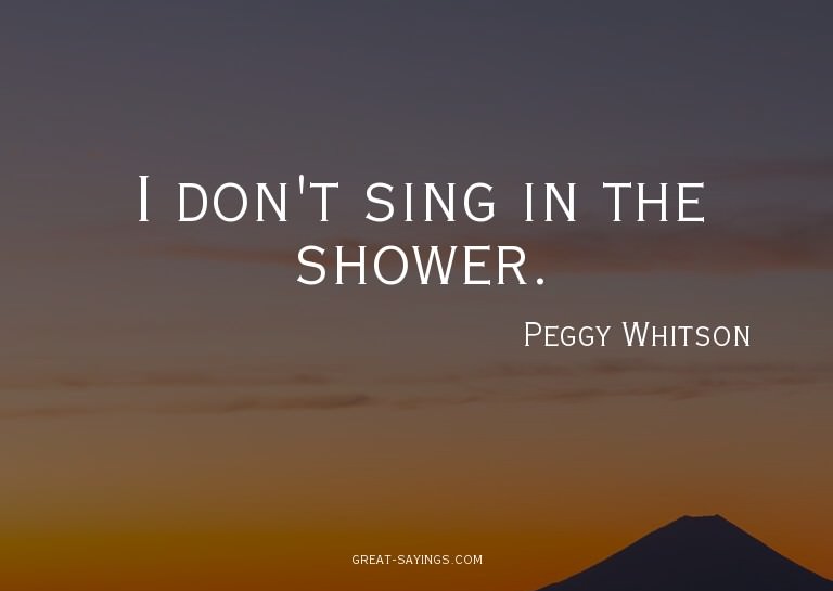 I don't sing in the shower.

