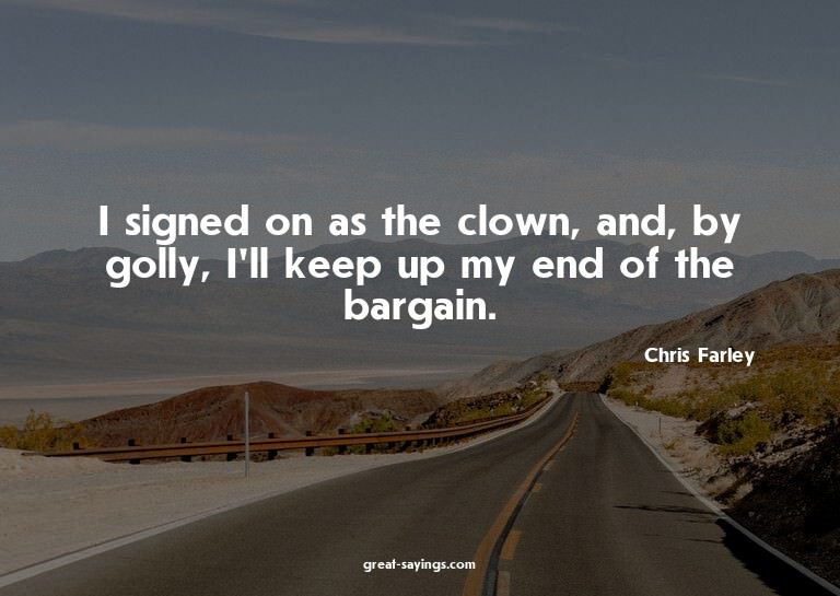 I signed on as the clown, and, by golly, I'll keep up m
