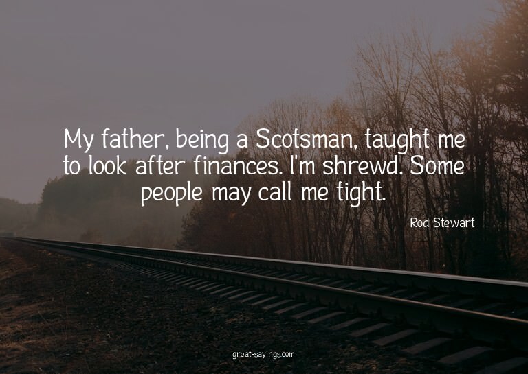 My father, being a Scotsman, taught me to look after fi