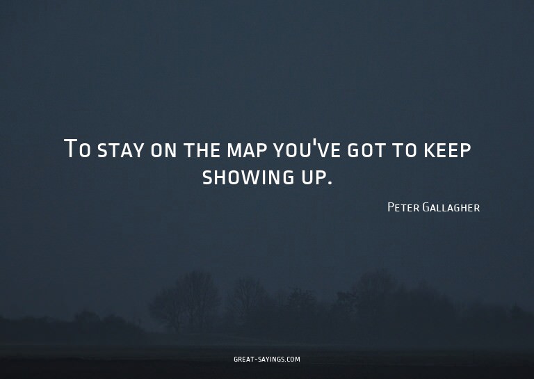 To stay on the map you've got to keep showing up.

