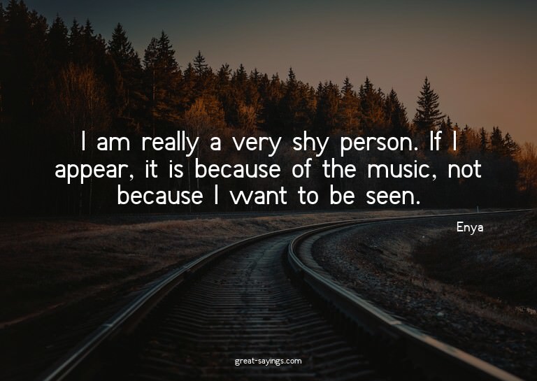 I am really a very shy person. If I appear, it is becau
