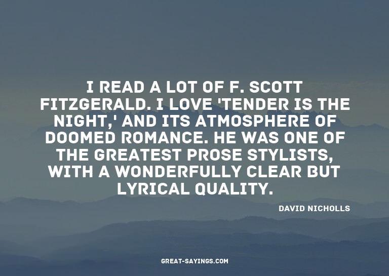 I read a lot of F. Scott Fitzgerald. I love 'Tender is