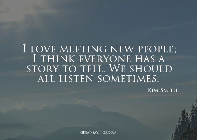 I love meeting new people; I think everyone has a story