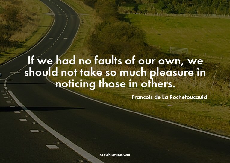 If we had no faults of our own, we should not take so m