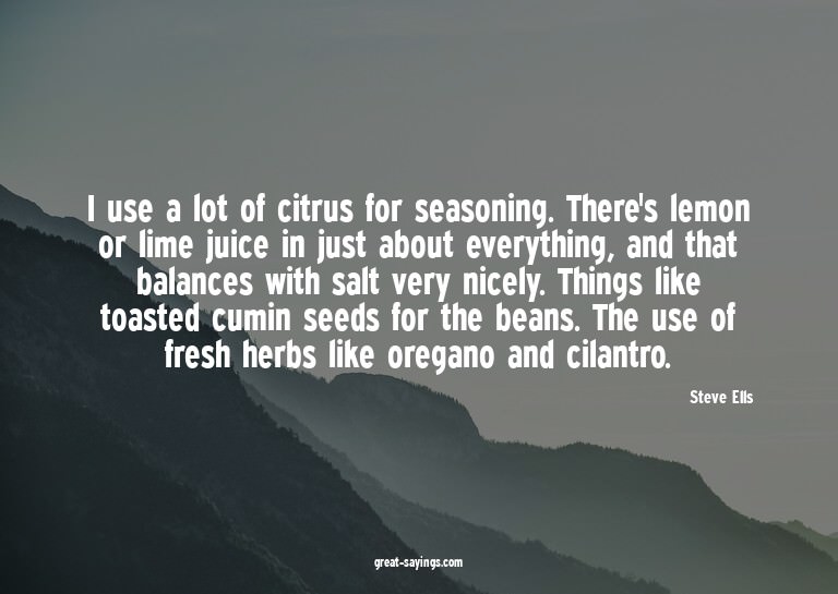 I use a lot of citrus for seasoning. There's lemon or l