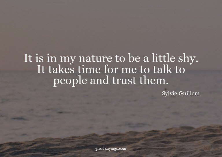It is in my nature to be a little shy. It takes time fo