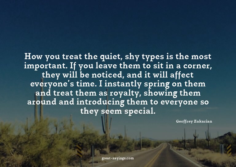 How you treat the quiet, shy types is the most importan