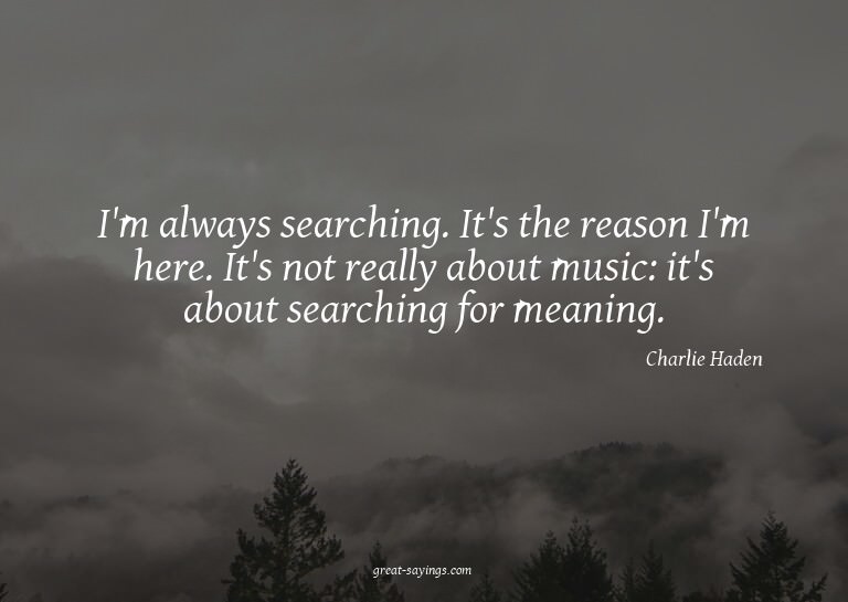I'm always searching. It's the reason I'm here. It's no