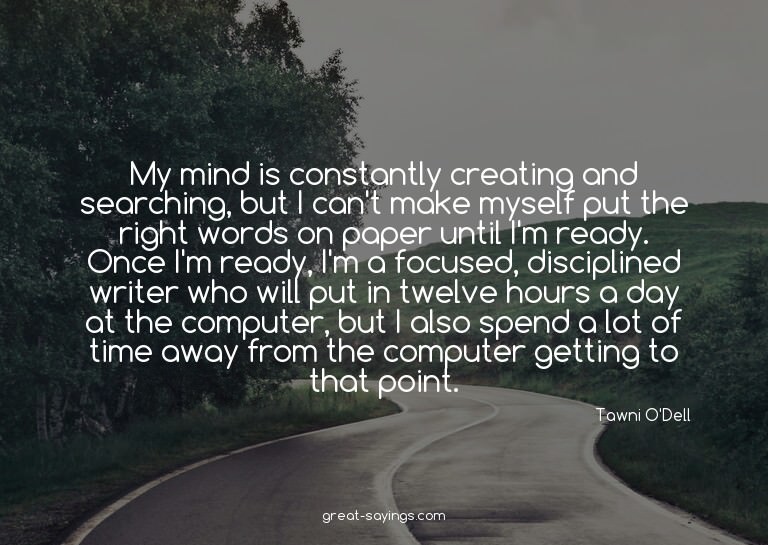 My mind is constantly creating and searching, but I can